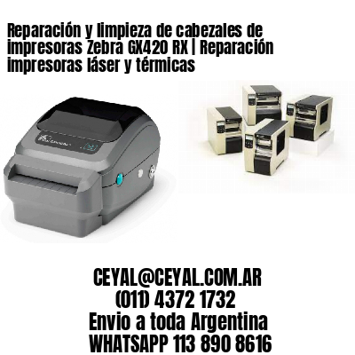 Reparación y limpieza de cabezales de impresoras Zebra GX420 RX | Reparación impresoras láser y térmicas