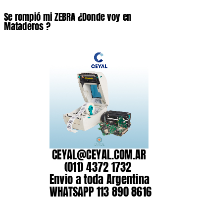 Se rompió mi ZEBRA ¿Donde voy en Mataderos ?