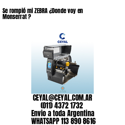 Se rompió mi ZEBRA ¿Donde voy en Monserrat ?