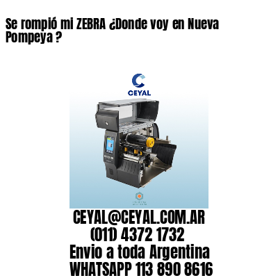 Se rompió mi ZEBRA ¿Donde voy en Nueva Pompeya ?