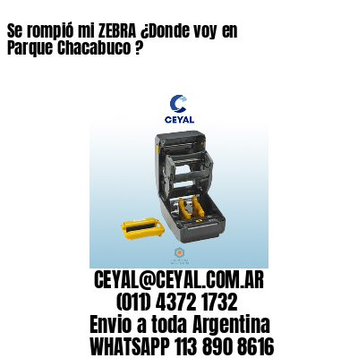 Se rompió mi ZEBRA ¿Donde voy en Parque Chacabuco ?