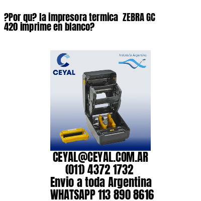 ?Por qu? la impresora termica  ZEBRA GC 420 imprime en blanco?