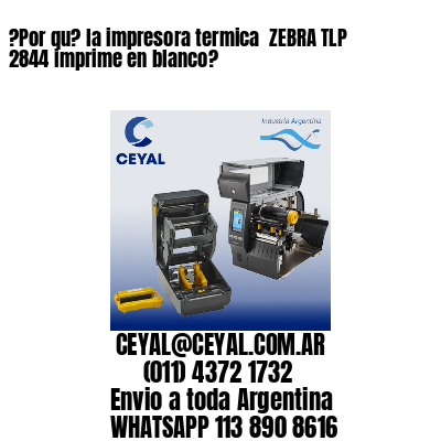 ?Por qu? la impresora termica  ZEBRA TLP 2844 imprime en blanco?