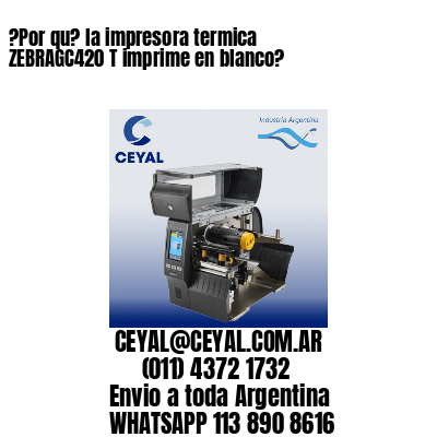 ?Por qu? la impresora termica  ZEBRAGC420 T imprime en blanco?